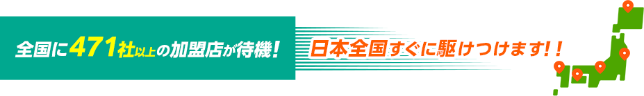 全国に471社以上の加盟店が待機！日本全国すぐに駆けつけます！！